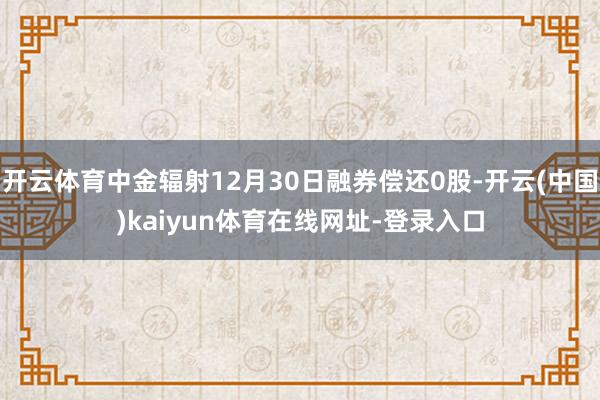 开云体育中金辐射12月30日融券偿还0股-开云(中国)kaiyun体育在线网址-登录入口
