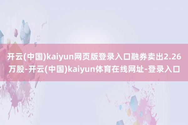 开云(中国)kaiyun网页版登录入口融券卖出2.26万股-开云(中国)kaiyun体育在线网址-登录入口
