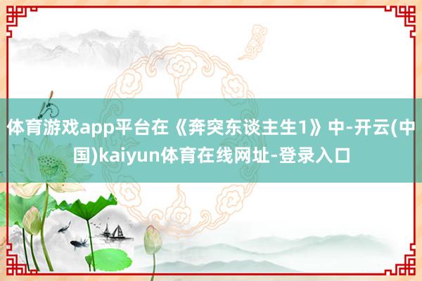 体育游戏app平台在《奔突东谈主生1》中-开云(中国)kaiyun体育在线网址-登录入口
