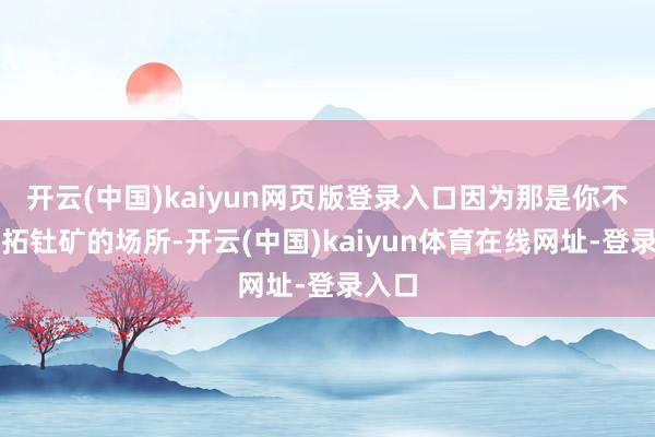 开云(中国)kaiyun网页版登录入口因为那是你不错开拓钍矿的场所-开云(中国)kaiyun体育在线网址-登录入口