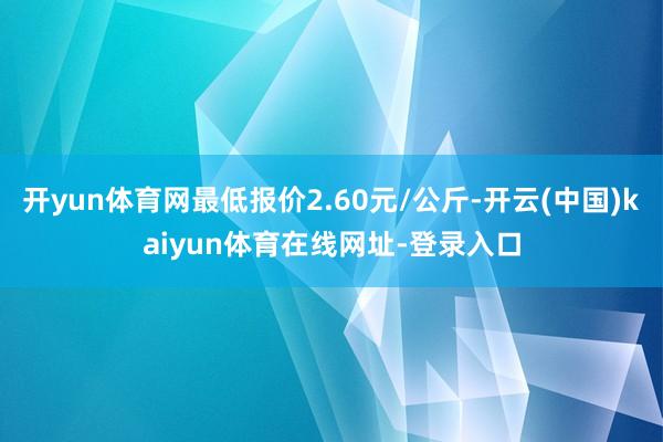 开yun体育网最低报价2.60元/公斤-开云(中国)kaiyun体育在线网址-登录入口