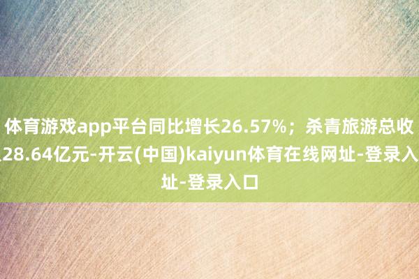 体育游戏app平台同比增长26.57%；杀青旅游总收入28.64亿元-开云(中国)kaiyun体育在线网址-登录入口