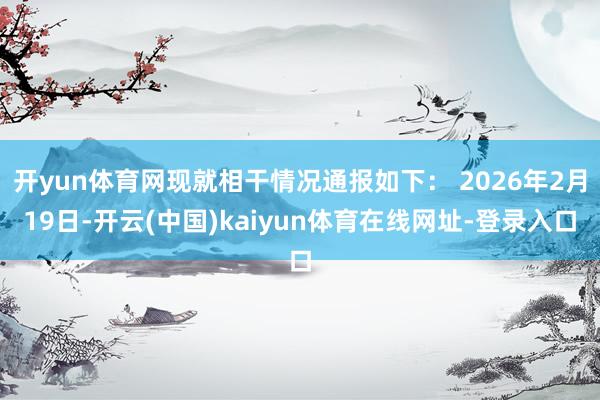 开yun体育网现就相干情况通报如下： 2026年2月19日-开云(中国)kaiyun体育在线网址-登录入口