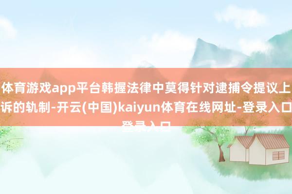 体育游戏app平台韩握法律中莫得针对逮捕令提议上诉的轨制-开云(中国)kaiyun体育在线网址-登录入口