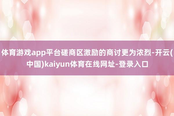 体育游戏app平台磋商区激励的商讨更为浓烈-开云(中国)kaiyun体育在线网址-登录入口