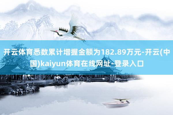 开云体育悉数累计增握金额为182.89万元-开云(中国)kaiyun体育在线网址-登录入口