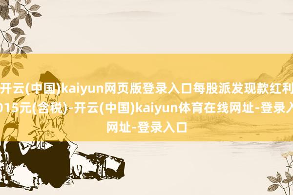 开云(中国)kaiyun网页版登录入口每股派发现款红利0.015元(含税)-开云(中国)kaiyun体育在线网址-登录入口