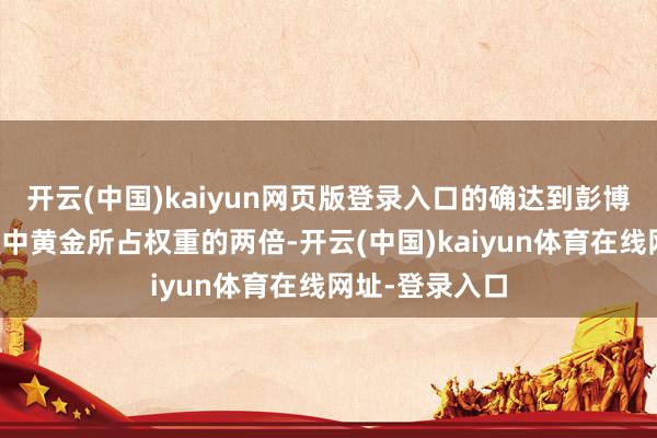 开云(中国)kaiyun网页版登录入口的确达到彭博大量商品指数中黄金所占权重的两倍-开云(中国)kaiyun体育在线网址-登录入口
