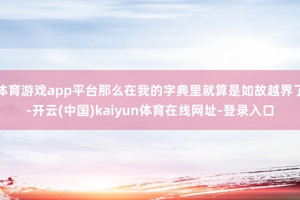 体育游戏app平台那么在我的字典里就算是如故越界了-开云(中国)kaiyun体育在线网址-登录入口