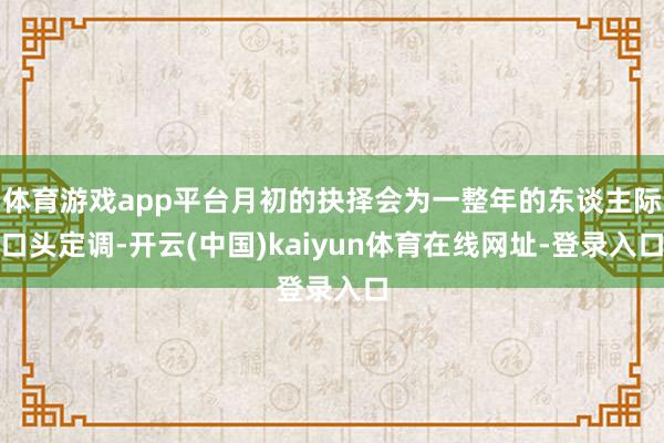 体育游戏app平台月初的抉择会为一整年的东谈主际口头定调-开云(中国)kaiyun体育在线网址-登录入口
