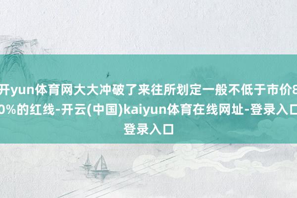 开yun体育网大大冲破了来往所划定一般不低于市价80%的红线-开云(中国)kaiyun体育在线网址-登录入口