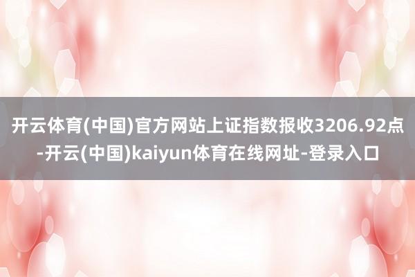 开云体育(中国)官方网站上证指数报收3206.92点-开云(中国)kaiyun体育在线网址-登录入口