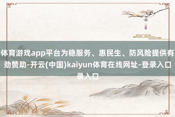 体育游戏app平台为稳服务、惠民生、防风险提供有劲赞助-开云(中国)kaiyun体育在线网址-登录入口