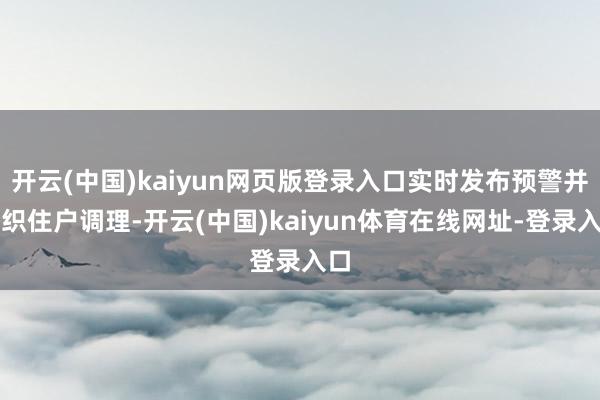 开云(中国)kaiyun网页版登录入口实时发布预警并组织住户调理-开云(中国)kaiyun体育在线网址-登录入口