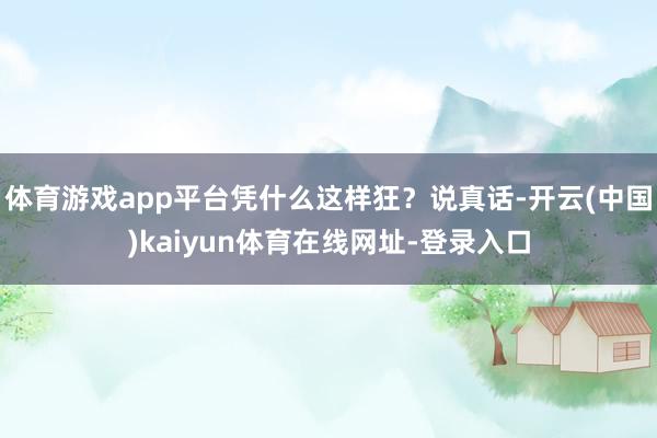 体育游戏app平台凭什么这样狂？说真话-开云(中国)kaiyun体育在线网址-登录入口