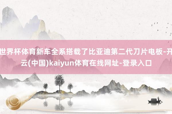世界杯体育新车全系搭载了比亚迪第二代刀片电板-开云(中国)kaiyun体育在线网址-登录入口