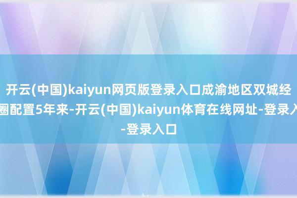 开云(中国)kaiyun网页版登录入口成渝地区双城经济圈配置5年来-开云(中国)kaiyun体育在线网址-登录入口