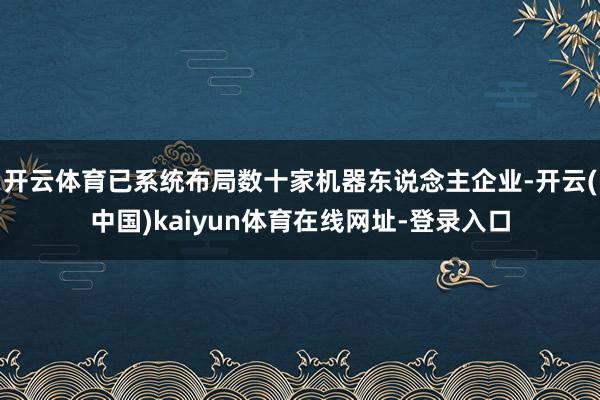 开云体育已系统布局数十家机器东说念主企业-开云(中国)kaiyun体育在线网址-登录入口
