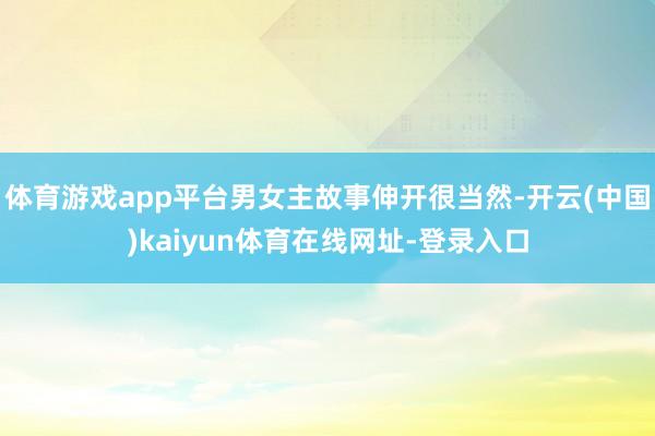 体育游戏app平台男女主故事伸开很当然-开云(中国)kaiyun体育在线网址-登录入口
