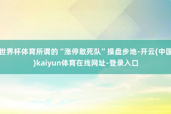 世界杯体育所谓的“涨停敢死队”操盘步地-开云(中国)kaiyun体育在线网址-登录入口