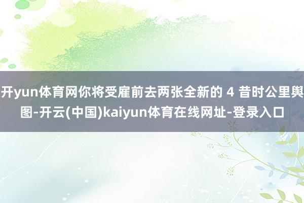 开yun体育网你将受雇前去两张全新的 4 昔时公里舆图-开云(中国)kaiyun体育在线网址-登录入口