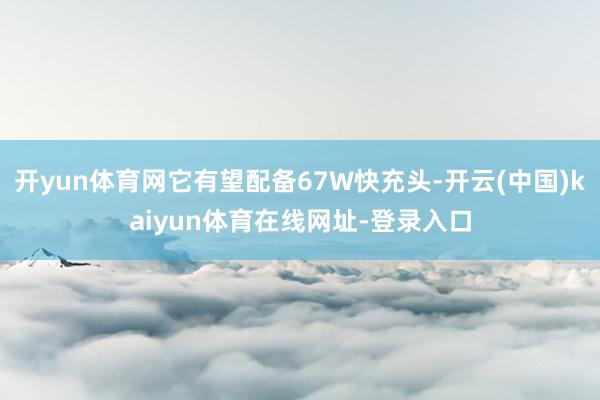 开yun体育网它有望配备67W快充头-开云(中国)kaiyun体育在线网址-登录入口