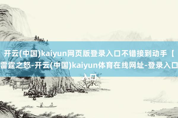 开云(中国)kaiyun网页版登录入口不错接到动手【雷霆之怒-开云(中国)kaiyun体育在线网址-登录入口