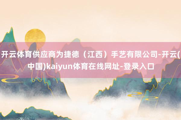 开云体育供应商为捷德(江西)手艺有限公司-开云(中国)kaiyun体育在线网址-登录入口