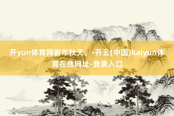开yun体育网前年秋天。-开云(中国)kaiyun体育在线网址-登录入口