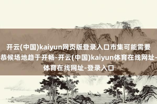 开云(中国)kaiyun网页版登录入口市集可能需要数周技巧恭候场地趋于开畅-开云(中国)kaiyun体育在线网址-登录入口