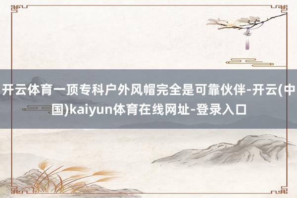 开云体育一顶专科户外风帽完全是可靠伙伴-开云(中国)kaiyun体育在线网址-登录入口