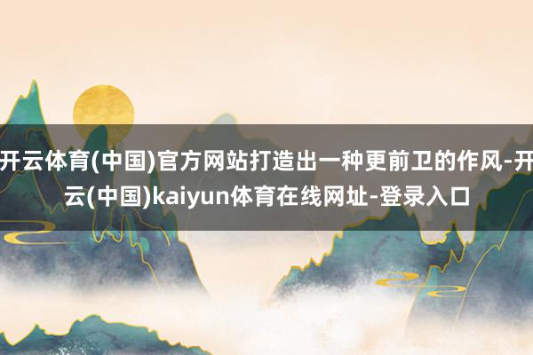 开云体育(中国)官方网站打造出一种更前卫的作风-开云(中国)kaiyun体育在线网址-登录入口
