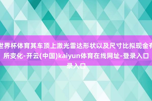 世界杯体育其车顶上激光雷达形状以及尺寸比拟现金有所变化-开云(中国)kaiyun体育在线网址-登录入口