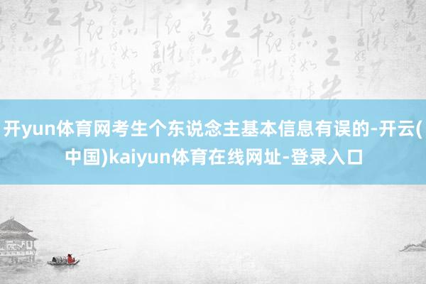 开yun体育网考生个东说念主基本信息有误的-开云(中国)kaiyun体育在线网址-登录入口