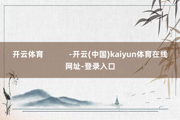 开云体育            -开云(中国)kaiyun体育在线网址-登录入口