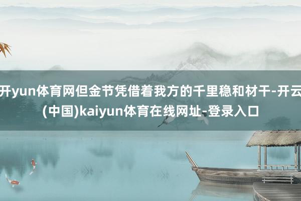 开yun体育网但金节凭借着我方的千里稳和材干-开云(中国)kaiyun体育在线网址-登录入口