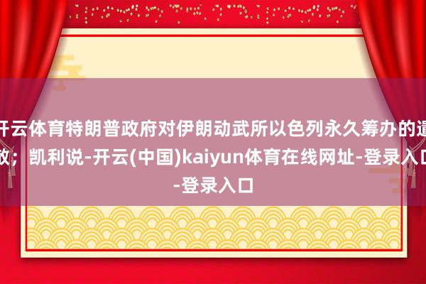开云体育特朗普政府对伊朗动武所以色列永久筹办的遣散；凯利说-开云(中国)kaiyun体育在线网址-登录入口