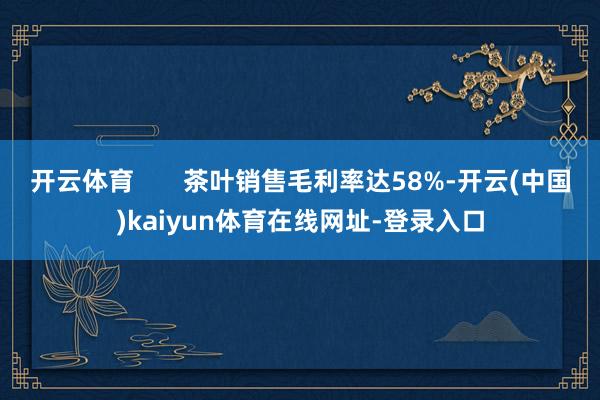 开云体育       茶叶销售毛利率达58%-开云(中国)kaiyun体育在线网址-登录入口