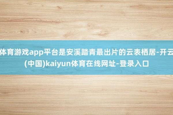 体育游戏app平台是安溪踏青最出片的云表栖居-开云(中国)kaiyun体育在线网址-登录入口