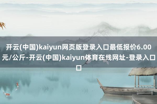 开云(中国)kaiyun网页版登录入口最低报价6.00元/公斤-开云(中国)kaiyun体育在线网址-登录入口