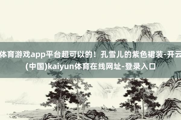 体育游戏app平台超可以的！孔雪儿的紫色裙装-开云(中国)kaiyun体育在线网址-登录入口