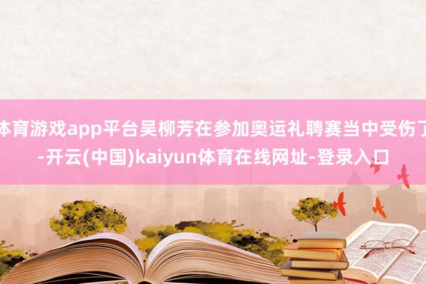 体育游戏app平台吴柳芳在参加奥运礼聘赛当中受伤了-开云(中国)kaiyun体育在线网址-登录入口