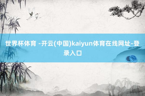 世界杯体育 -开云(中国)kaiyun体育在线网址-登录入口