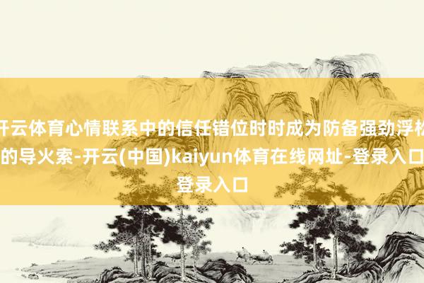 开云体育心情联系中的信任错位时时成为防备强劲浮松的导火索-开云(中国)kaiyun体育在线网址-登录入口