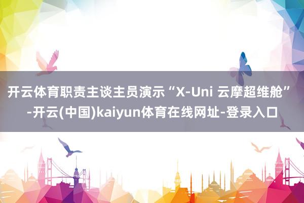 开云体育职责主谈主员演示“X-Uni 云摩超维舱” -开云(中国)kaiyun体育在线网址-登录入口