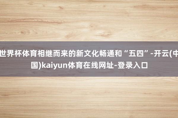 世界杯体育相继而来的新文化畅通和“五四”-开云(中国)kaiyun体育在线网址-登录入口