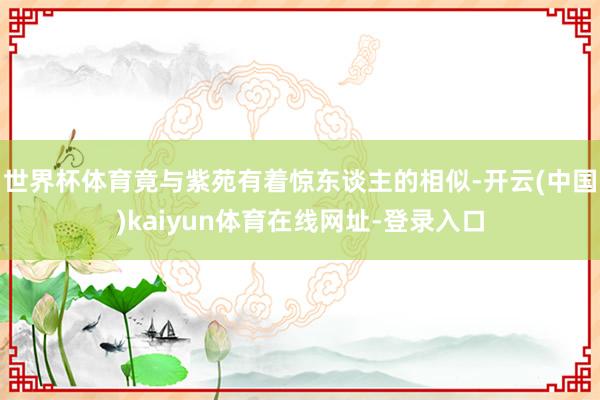 世界杯体育竟与紫苑有着惊东谈主的相似-开云(中国)kaiyun体育在线网址-登录入口