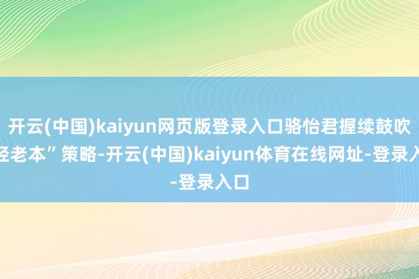 开云(中国)kaiyun网页版登录入口骆怡君握续鼓吹“轻老本”策略-开云(中国)kaiyun体育在线网址-登录入口