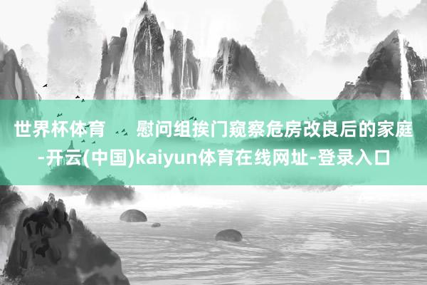 世界杯体育      慰问组挨门窥察危房改良后的家庭-开云(中国)kaiyun体育在线网址-登录入口