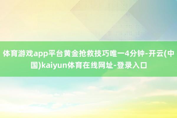 体育游戏app平台黄金抢救技巧唯一4分钟-开云(中国)kaiyun体育在线网址-登录入口